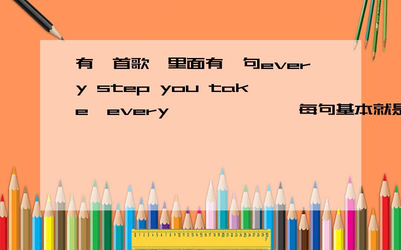 有一首歌,里面有一句every step you take,every………………,每句基本就是EVERY开头的