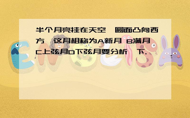 半个月亮挂在天空,圆面凸向西方,这月相称为A新月 B满月C上弦月D下弦月要分析一下.