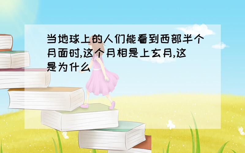 当地球上的人们能看到西部半个月面时,这个月相是上玄月,这是为什么