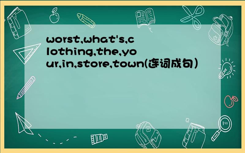 worst,what's,clothing,the,your,in,store,town(连词成句）