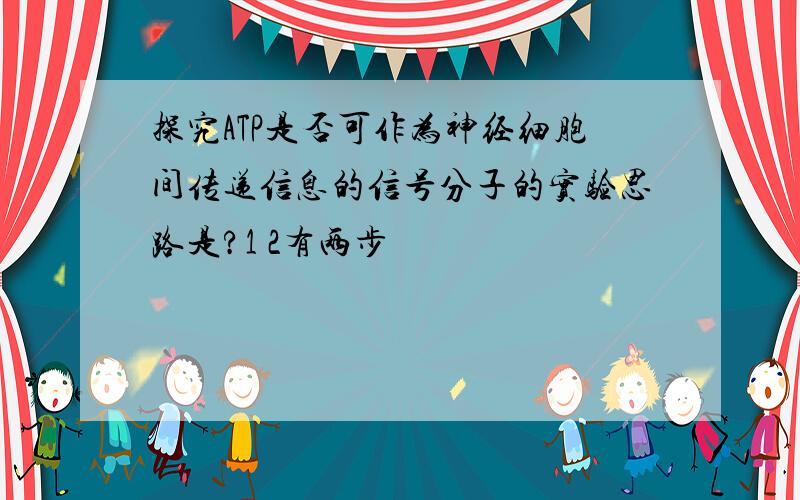 探究ATP是否可作为神经细胞间传递信息的信号分子的实验思路是?1 2有两步