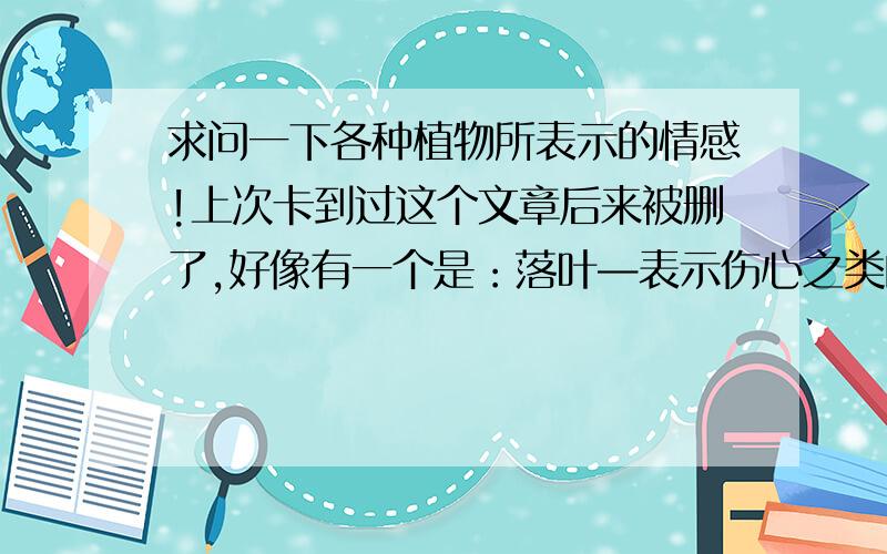 求问一下各种植物所表示的情感!上次卡到过这个文章后来被删了,好像有一个是：落叶—表示伤心之类的.谁还能知道其它植物所表示.