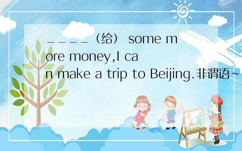 ____（给） some more money,I can make a trip to Beijing.非谓语~