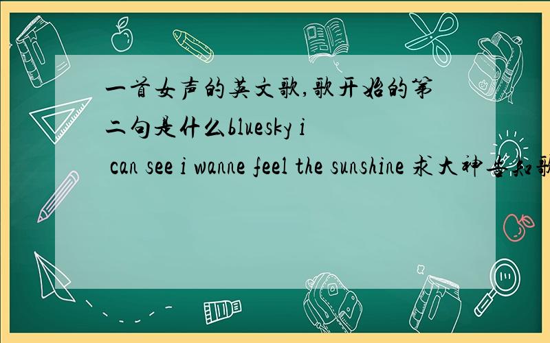 一首女声的英文歌,歌开始的第二句是什么bluesky i can see i wanne feel the sunshine 求大神告知歌名