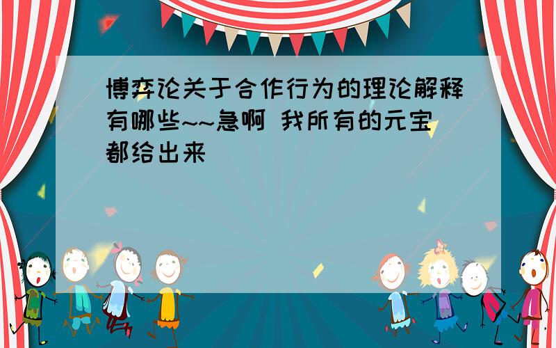 博弈论关于合作行为的理论解释有哪些~~急啊 我所有的元宝都给出来