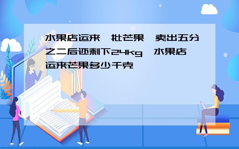 水果店运来一批芒果,卖出五分之二后还剩下24kg,水果店运来芒果多少千克