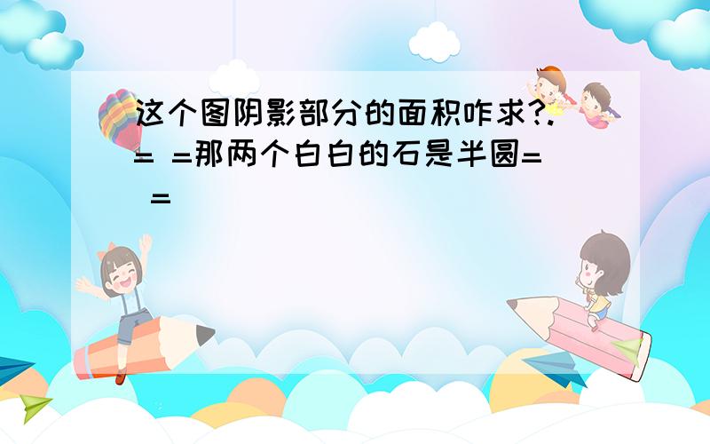 这个图阴影部分的面积咋求?.= =那两个白白的石是半圆= =