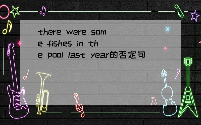 there were some fishes in the pool last year的否定句