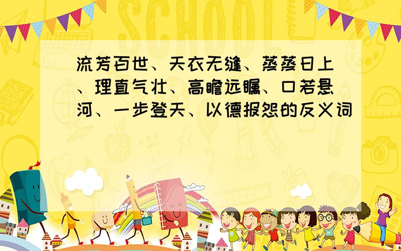 流芳百世、天衣无缝、蒸蒸日上、理直气壮、高瞻远瞩、口若悬河、一步登天、以德报怨的反义词