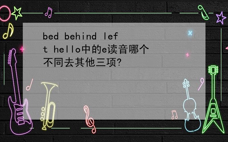 bed behind left hello中的e读音哪个不同去其他三项?