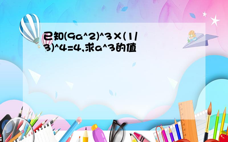 已知(9a^2)^3×(1/3)^4=4,求a^3的值