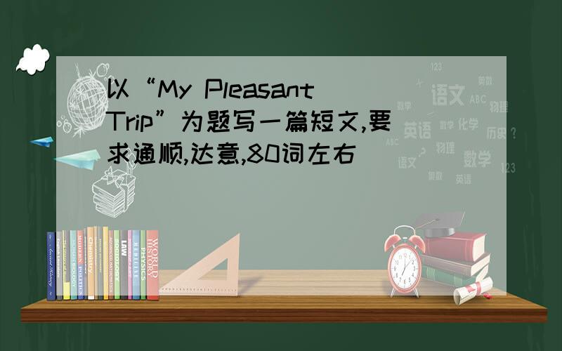 以“My Pleasant Trip”为题写一篇短文,要求通顺,达意,80词左右