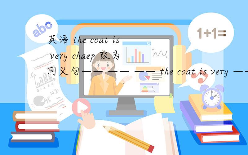 英语 the coat is very chaep 改为同义句—— —— —— the coat is very ——
