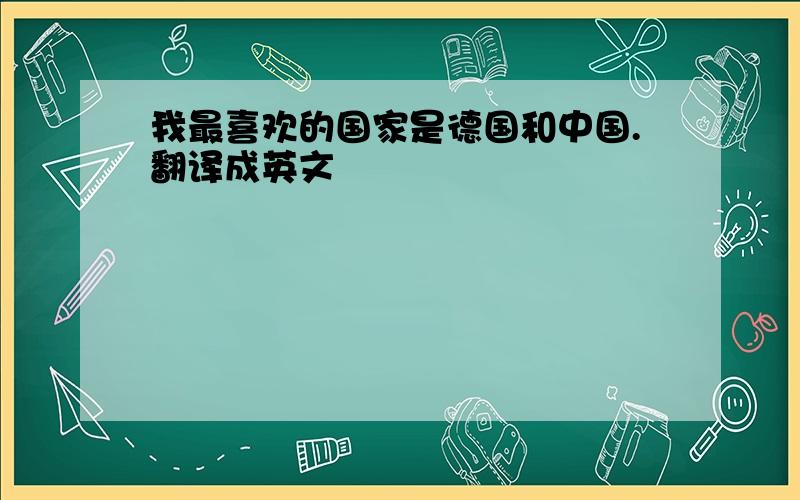 我最喜欢的国家是德国和中国.翻译成英文