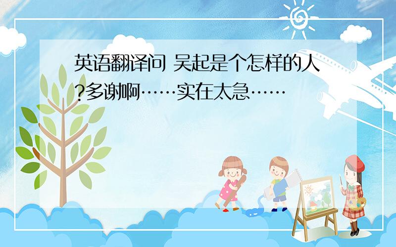 英语翻译问 吴起是个怎样的人?多谢啊……实在太急……