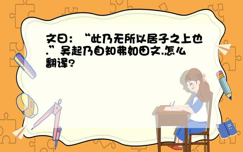 文曰：“此乃无所以居子之上也.”吴起乃自知弗如田文.怎么翻译?