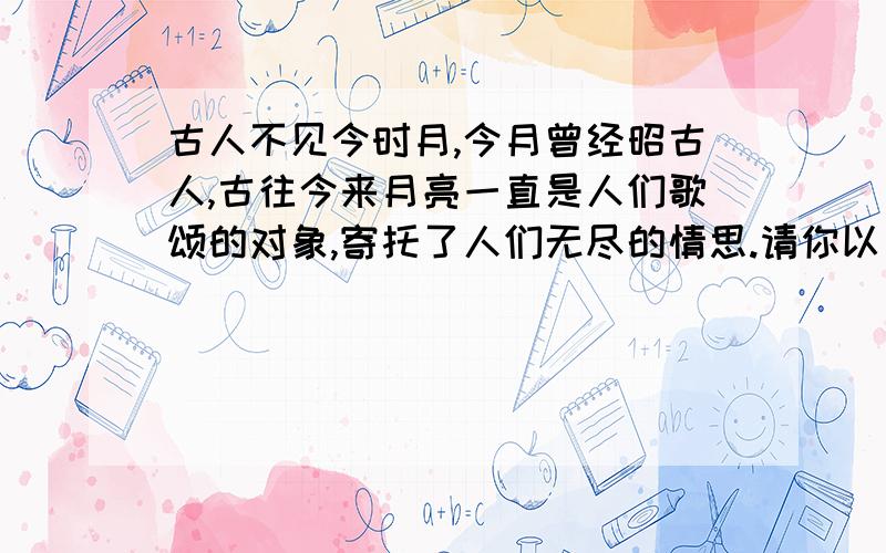 古人不见今时月,今月曾经昭古人,古往今来月亮一直是人们歌颂的对象,寄托了人们无尽的情思.请你以“月亮”为题,写一篇作文,不少与450子