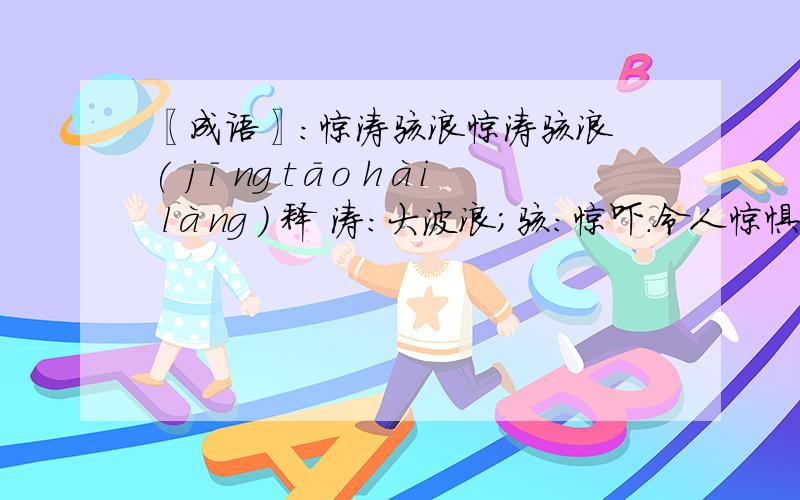 〖成语〗：惊涛骇浪惊涛骇浪 ( jīng tāo hài làng ) 释 涛：大波浪；骇：惊吓.令人惊惧的大波浪.比喻险恶的环境.出 处 唐·田颖《玉山常文集·海云楼记》：“人当既静之时,每思及前此所经