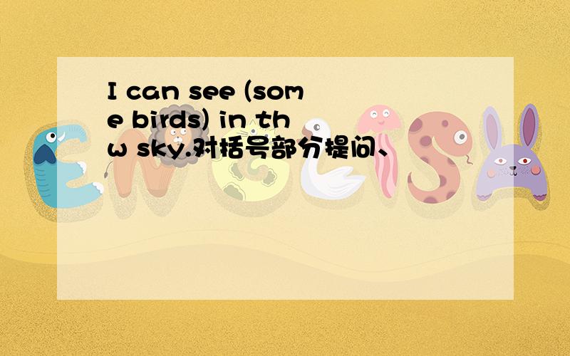 I can see (some birds) in thw sky.对括号部分提问、