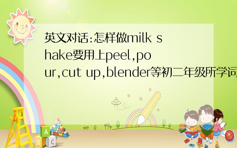 英文对话:怎样做milk shake要用上peel,pour,cut up,blender等初二年级所学词汇是英文对话而不是句子!