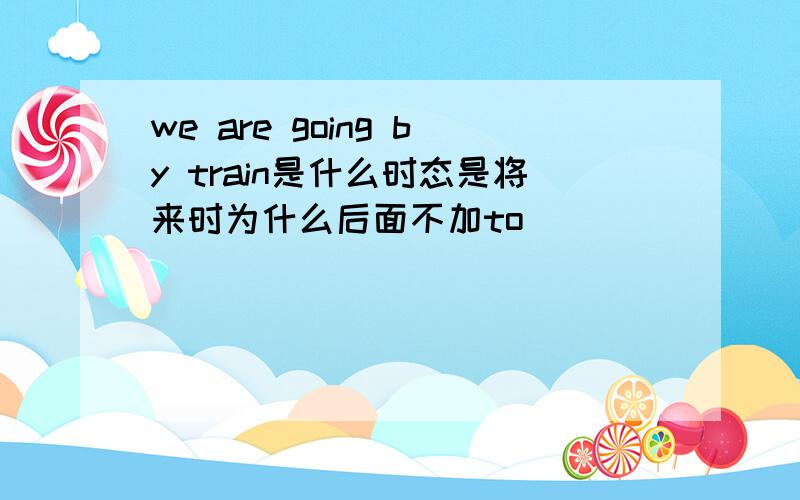 we are going by train是什么时态是将来时为什么后面不加to