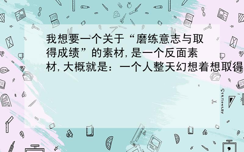 我想要一个关于“磨练意志与取得成绩”的素材,是一个反面素材,大概就是：一个人整天幻想着想取得辉煌的成绩,而却没有去磨练自己的意志,人生变得很失败.符合这个条件的人有哪些人的