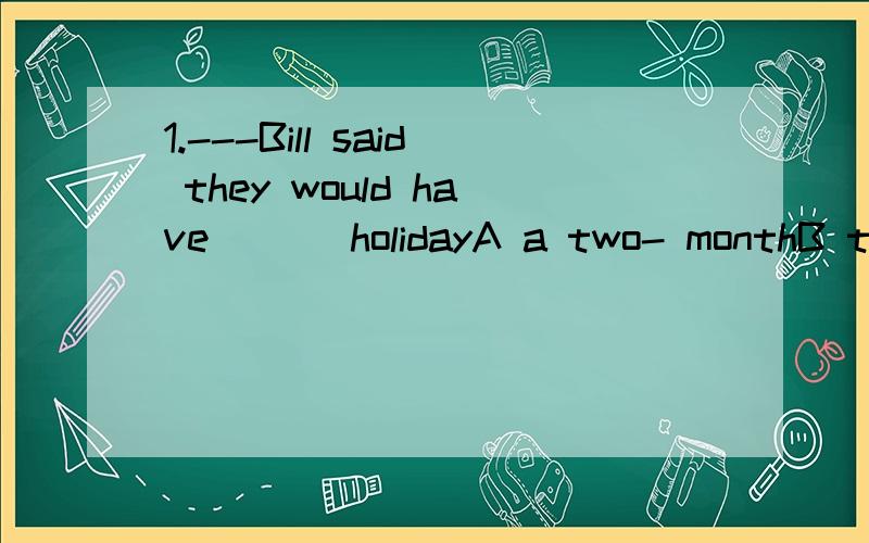 1.---Bill said they would have ___holidayA a two- monthB two months'C two-monthsD two month's为什么?麻烦分析下每个选项的错误 还有 months'和month's的区别是什么?一直搞不懂2.Two fifths of the land _is__covered with trees and