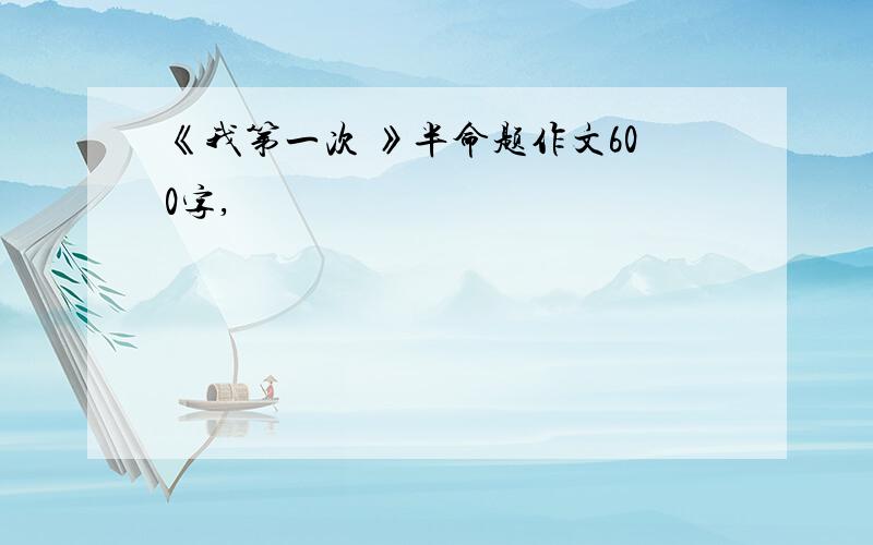 《我第一次 》半命题作文600字,