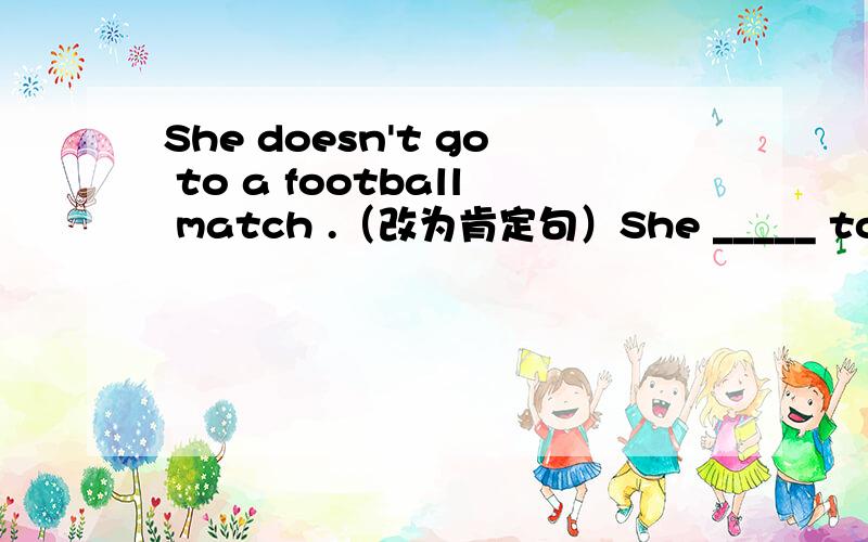 She doesn't go to a football match .（改为肯定句）She _____ to a football match .