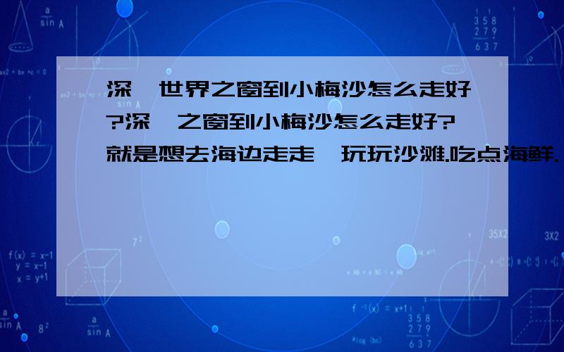 深圳世界之窗到小梅沙怎么走好?深圳之窗到小梅沙怎么走好?就是想去海边走走,玩玩沙滩.吃点海鲜.