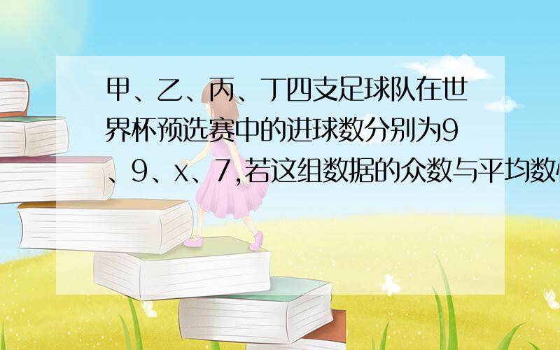 甲、乙、丙、丁四支足球队在世界杯预选赛中的进球数分别为9、9、x、7,若这组数据的众数与平均数恰好相等,则丙队的进球数为多少?