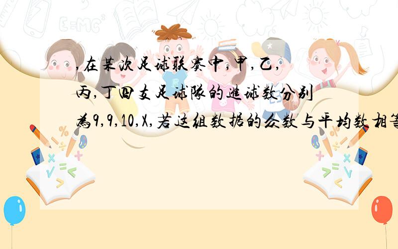 ,在某次足球联赛中,甲,乙,丙,丁四支足球队的进球数分别为9,9,10,X,若这组数据的众数与平均数相等,则这、在某次足球联赛中,甲、乙、丙、丁四支足球队的进球数分别为9、9、10、X,若这组数据