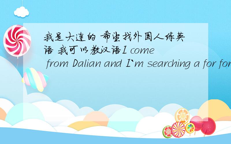 我是大连的 希望找外国人练英语 我可以教汉语I come from Dalian and I`m searching a for foreigner who can help me practice my english ,and also I can teach you chinese