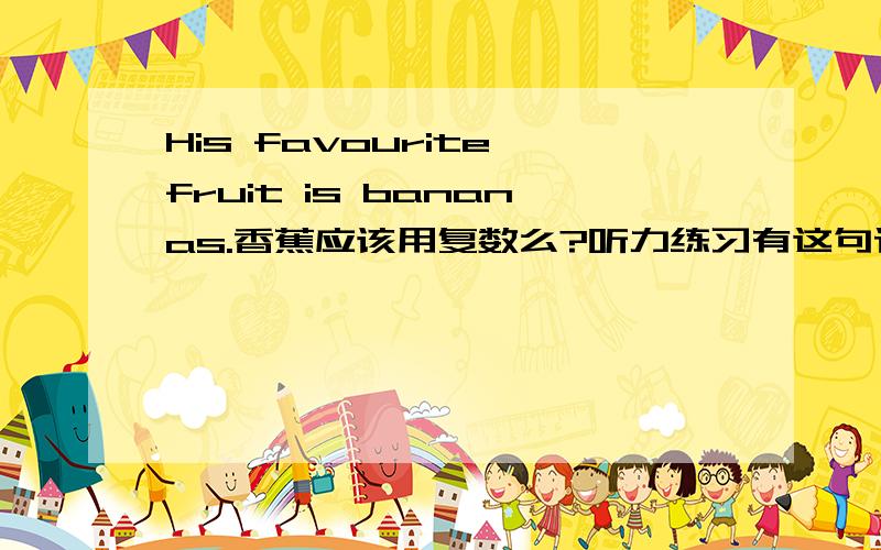 His favourite fruit is bananas.香蕉应该用复数么?听力练习有这句话,banana用不用加复数?可是听力读的就是复数阿！I like bananas.这个我也知道,问题是这句话不涉及be动词。可是原句中用了is后面还能