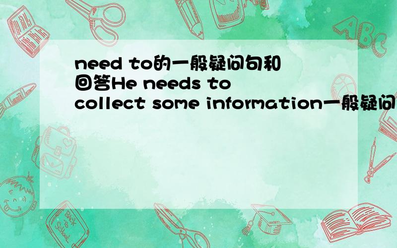 need to的一般疑问句和回答He needs to collect some information一般疑问句和回答还有否定句