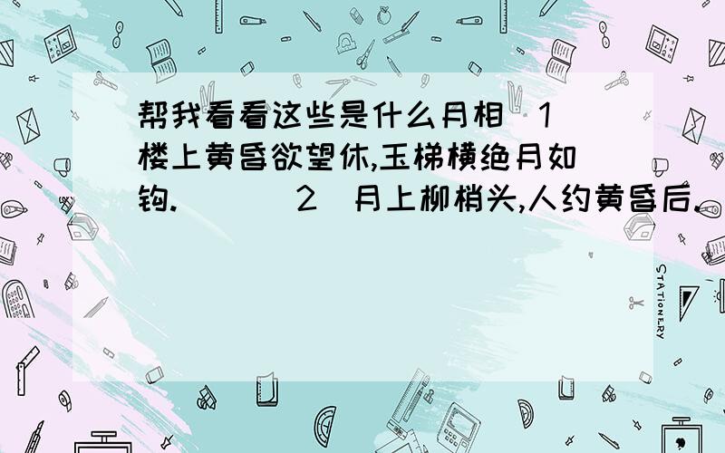 帮我看看这些是什么月相(1)楼上黄昏欲望休,玉梯横绝月如钩.( )(2)月上柳梢头,人约黄昏后.( )(3)多情自古伤离别,更那堪冷落清秋节!今宵酒醒何处?杨柳岸晓风残月.( )