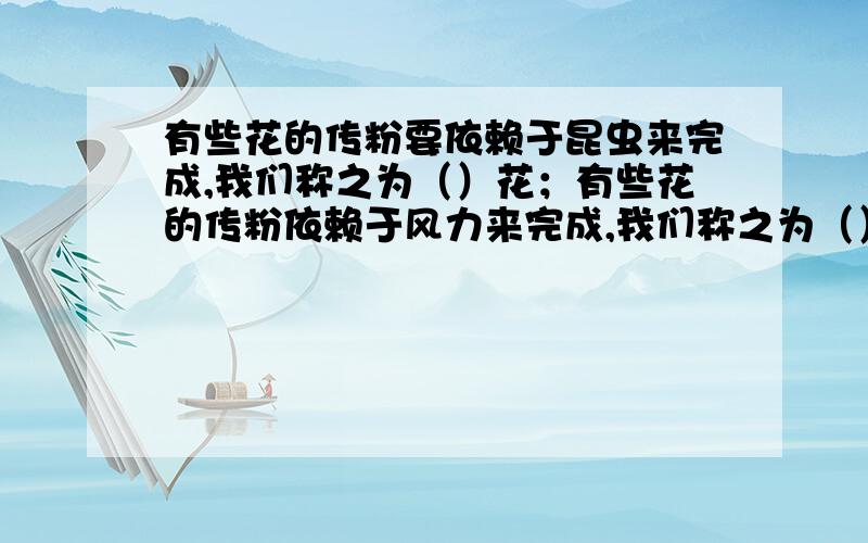 有些花的传粉要依赖于昆虫来完成,我们称之为（）花；有些花的传粉依赖于风力来完成,我们称之为（）花.八年级科学下册,课时作业本第七章里有的,