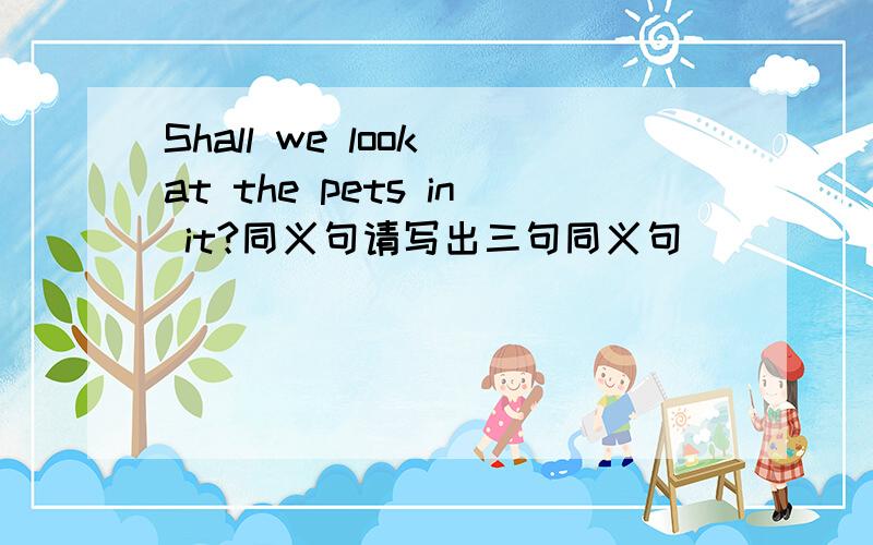 Shall we look at the pets in it?同义句请写出三句同义句