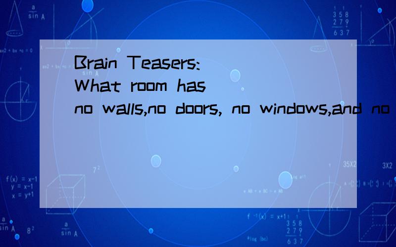 Brain Teasers:What room has no walls,no doors, no windows,and no one