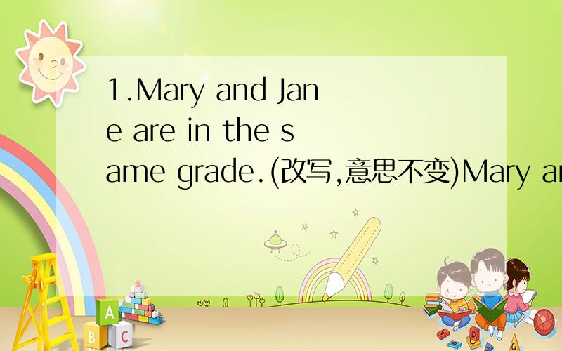 1.Mary and Jane are in the same grade.(改写,意思不变)Mary and Jane are（）in（）grades.