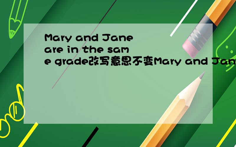 Mary and Jane are in the same grade改写意思不变Mary and Jane are （ ）in（ ）grades