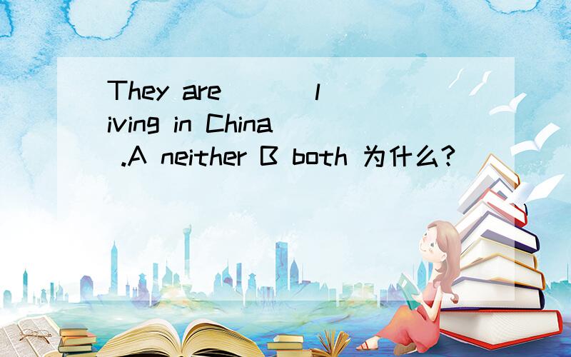 They are [ ] living in China .A neither B both 为什么?