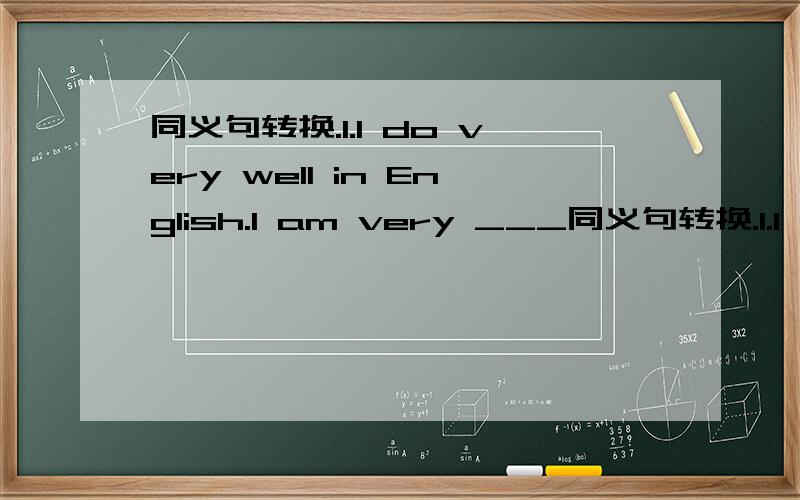 同义句转换.1.I do very well in English.I am very ___同义句转换.1.I do very well in English.I am very ____ ____ English.2.Joe is popular in our class.Mike is more popular.Mike is ____ ____ ____ Joe in our class.3.I think he is not as tall as