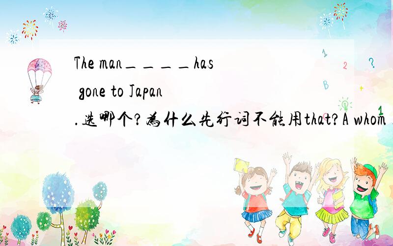 The man____has gone to Japan.选哪个?为什么先行词不能用that?A whom I told you B that I told you C whom I told you about him D I told you about whom I told you 这句话中宾语为什么是whom 而不是you