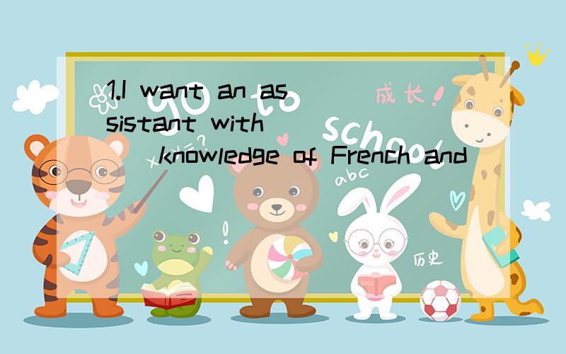 1.I want an assistant with____knowledge of French and____experience of office routine.A.the,the B/,/ C.a,an D the,/2.Jnhnson now works in New York .It is eight years since he___Chicago.A moved to B killing C dicided to work in D lived in