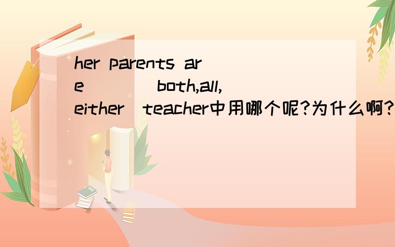 her parents are___(both,all,either)teacher中用哪个呢?为什么啊?