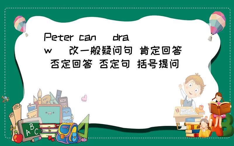 Peter can (draw) 改一般疑问句 肯定回答 否定回答 否定句 括号提问