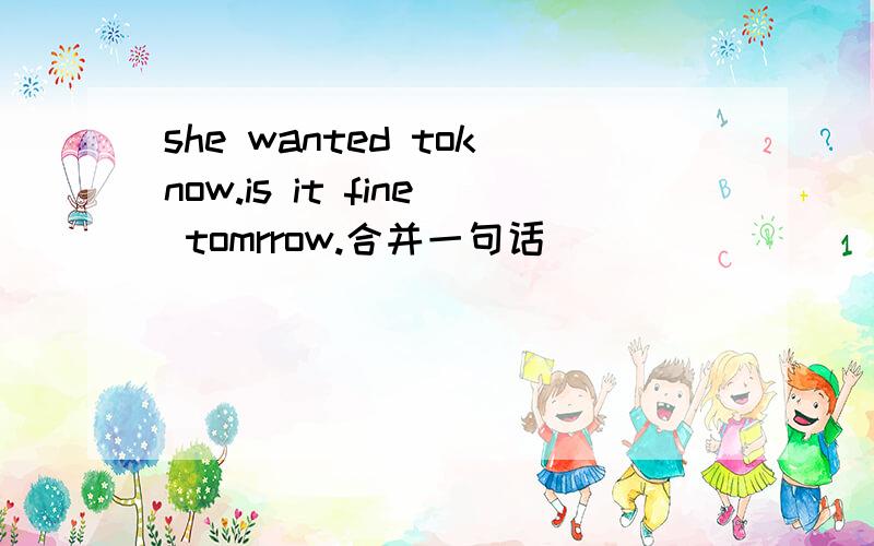 she wanted toknow.is it fine tomrrow.合并一句话