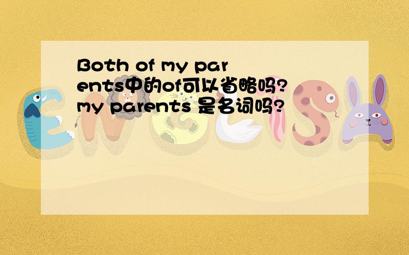 Both of my parents中的of可以省略吗?my parents 是名词吗?