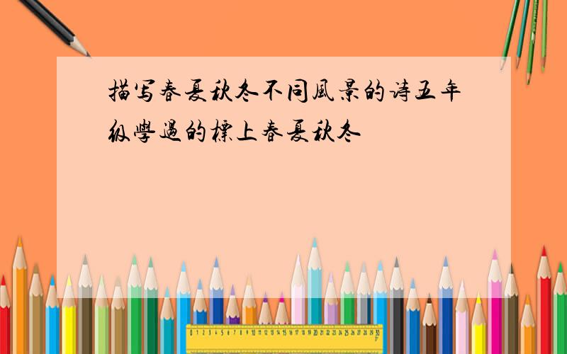 描写春夏秋冬不同风景的诗五年级学过的标上春夏秋冬